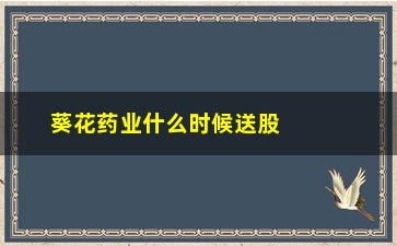 “葵花药业什么时候送股票钱(葵花药业护肝片能长期服用吗)”/