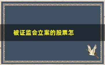 “被证监会立案的股票怎么索赔(被证监会监管的股票会如何)”/