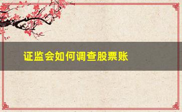 “证监会如何调查股票账户(律师怎么调查股票账户)”/