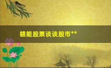 “赣能股票谈谈股市**讲述分时选股技巧”/