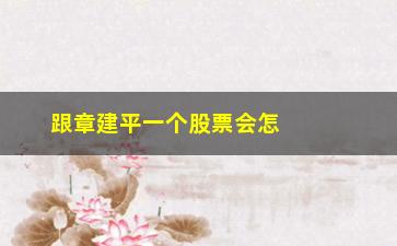 “跟章建平一个股票会怎么样(章建平持股公司2020)”/