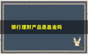 “银行理财产品是基金吗(银行理财产品是基金吗还是基金)”/