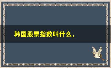 “韩国股票指数叫什么，了解韩国股市中的指数概念”/