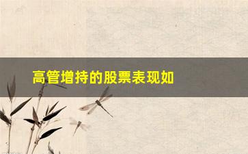 “高管增持的股票表现如何(2023A股高管增持最多的股票)”/