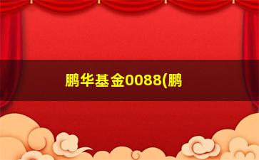 “鹏华基金0088(鹏华0088基金净值查询)”/