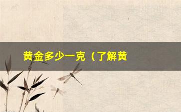 “黄金多少一克（了解黄金市场价格及投资建议）”/